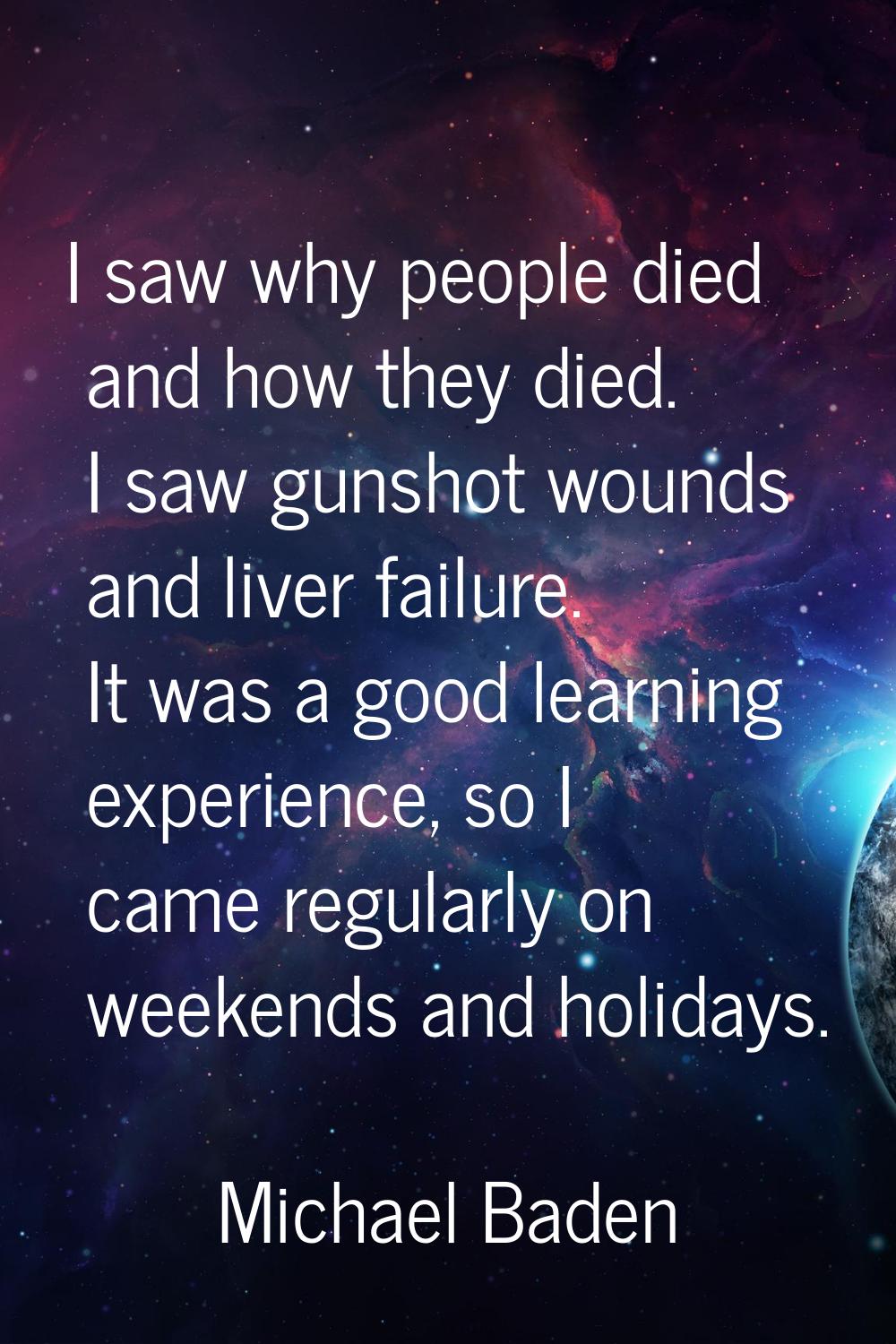 I saw why people died and how they died. I saw gunshot wounds and liver failure. It was a good lear