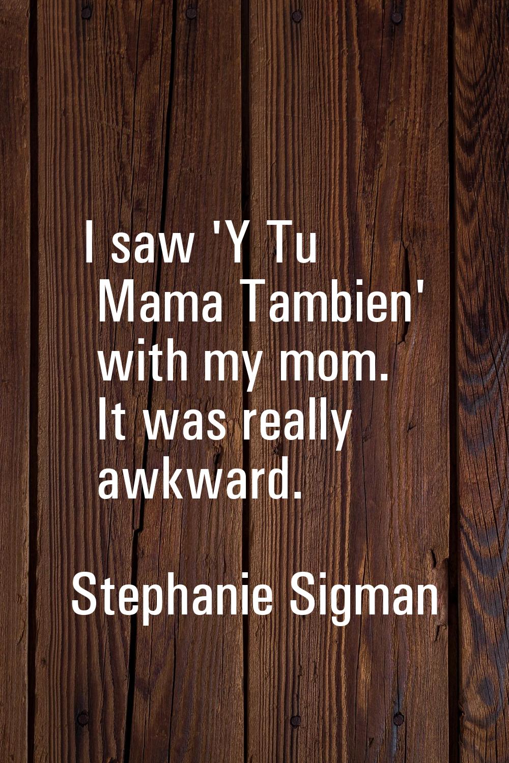 I saw 'Y Tu Mama Tambien' with my mom. It was really awkward.