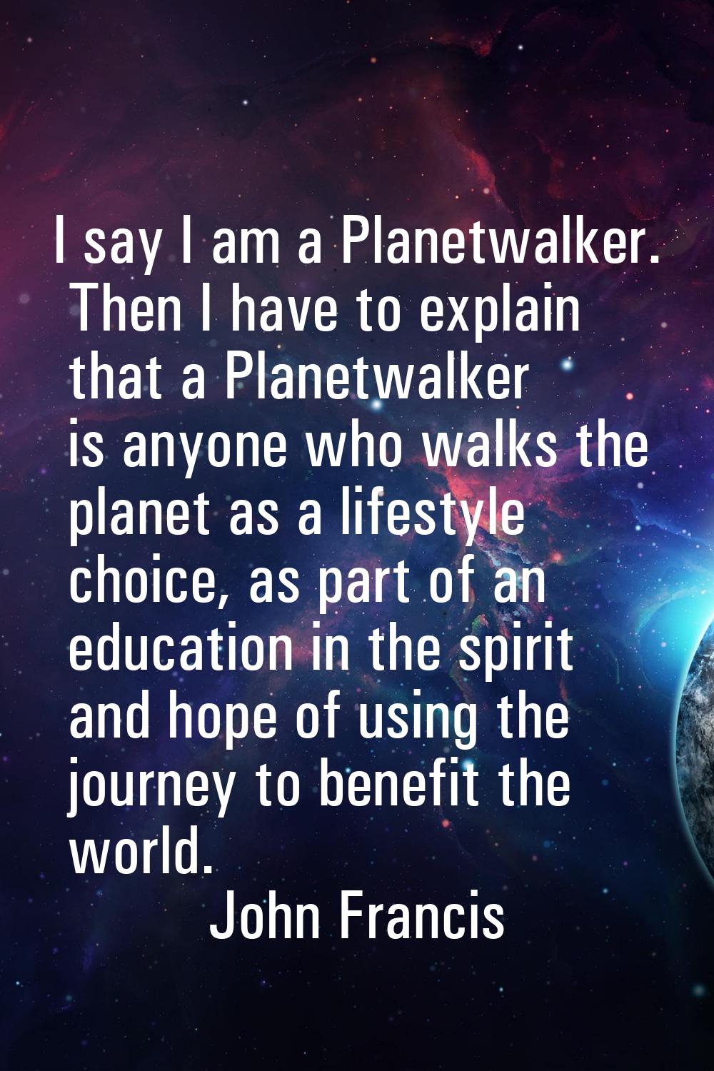 I say I am a Planetwalker. Then I have to explain that a Planetwalker is anyone who walks the plane