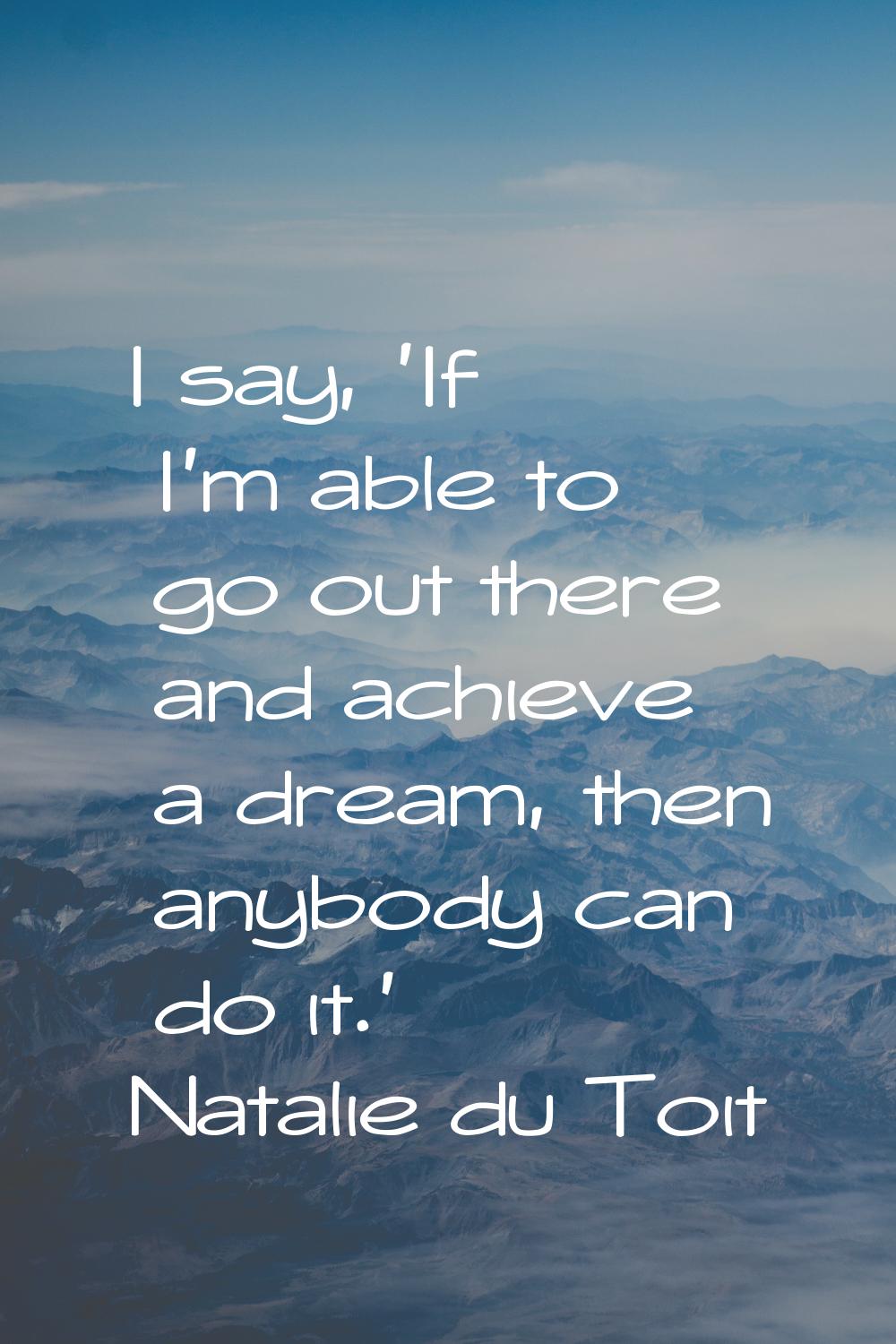 I say, 'If I'm able to go out there and achieve a dream, then anybody can do it.'