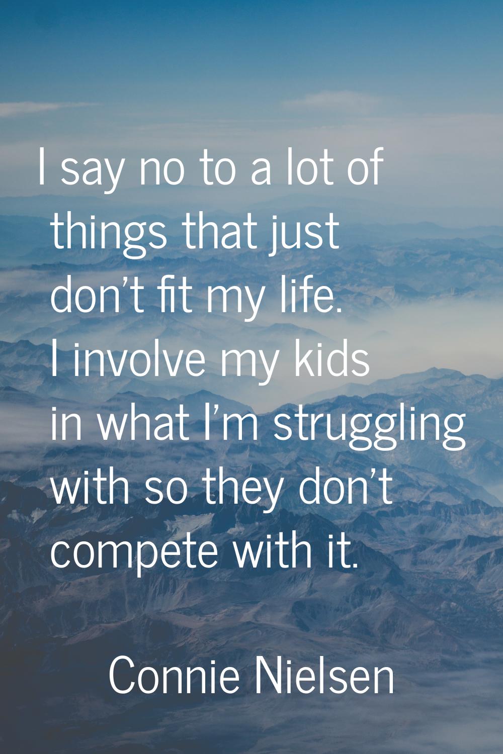 I say no to a lot of things that just don't fit my life. I involve my kids in what I'm struggling w