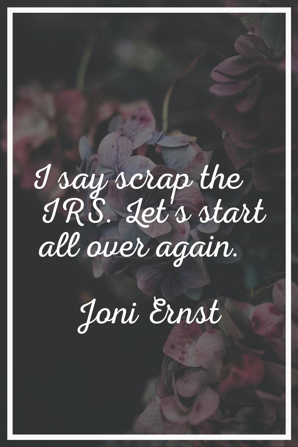 I say scrap the IRS. Let's start all over again.