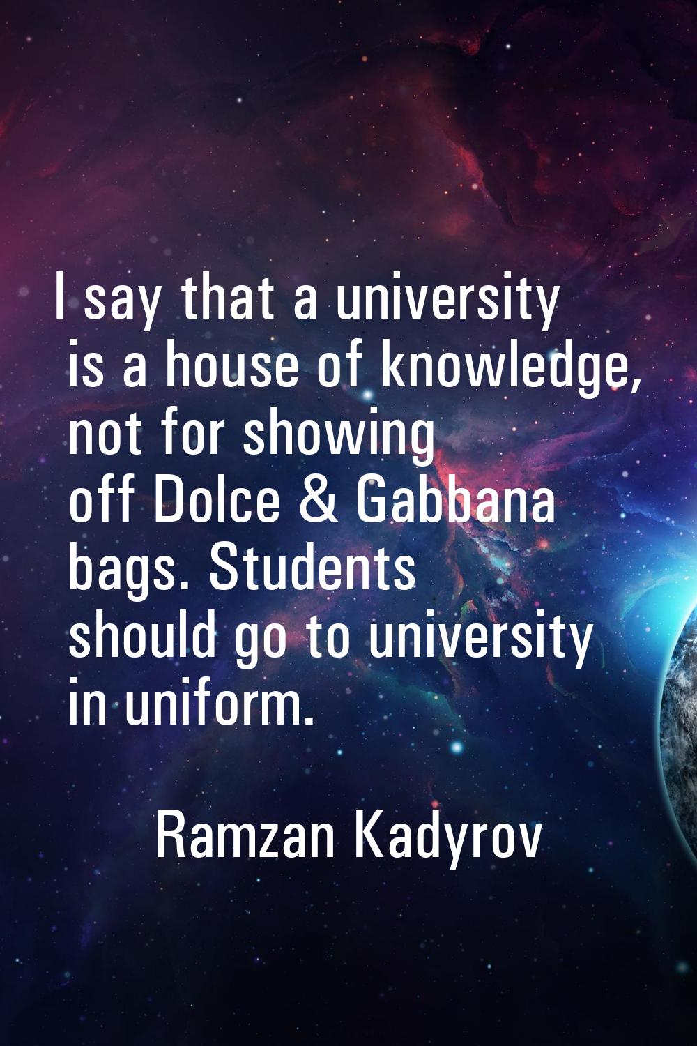 I say that a university is a house of knowledge, not for showing off Dolce & Gabbana bags. Students