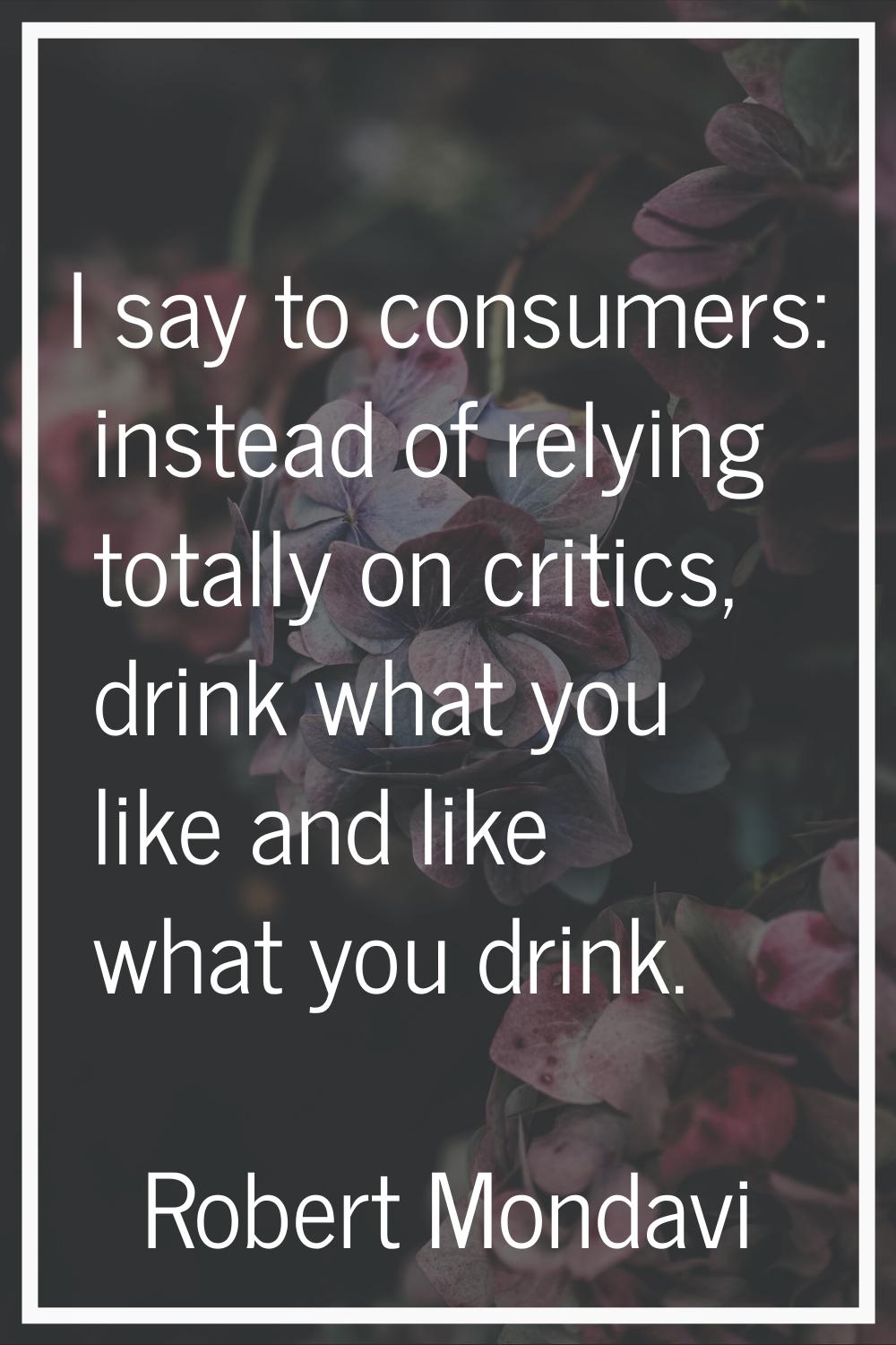 I say to consumers: instead of relying totally on critics, drink what you like and like what you dr