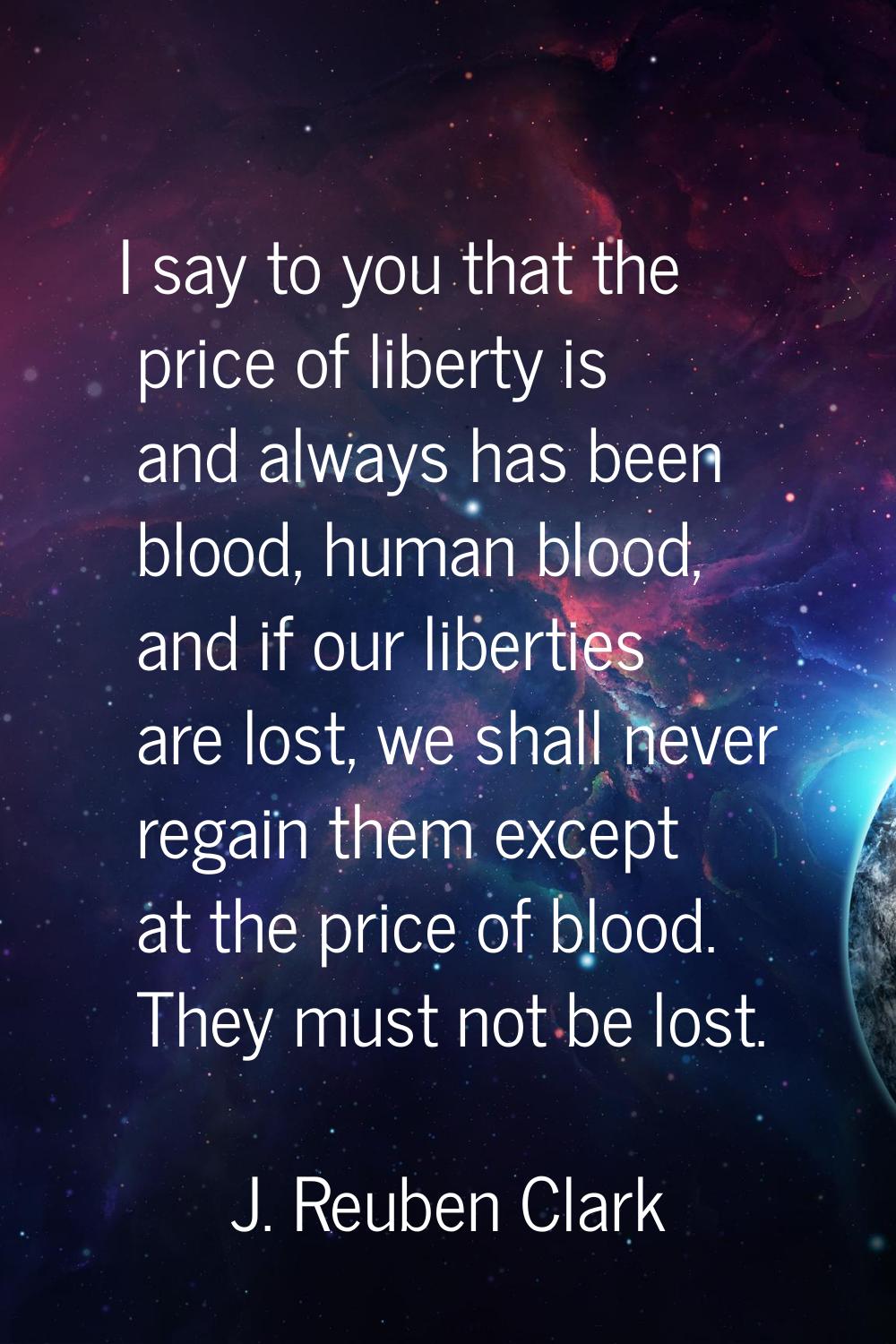 I say to you that the price of liberty is and always has been blood, human blood, and if our libert