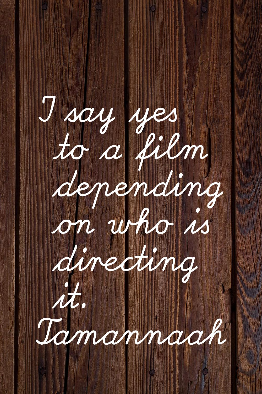 I say yes to a film depending on who is directing it.