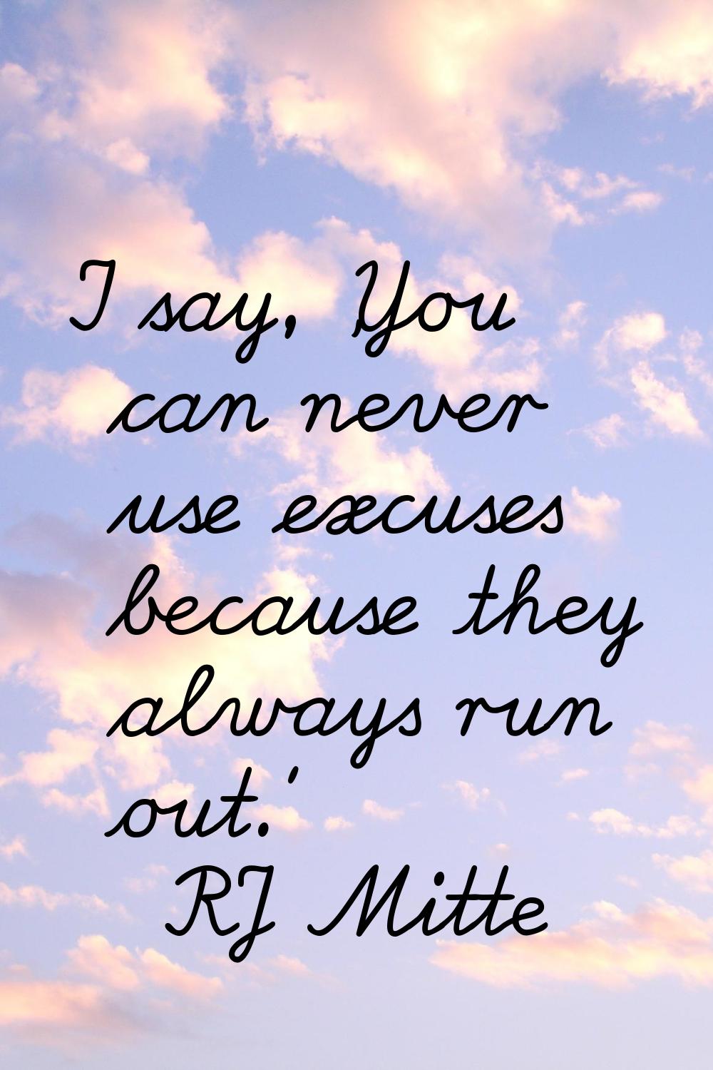 I say, 'You can never use excuses because they always run out.'