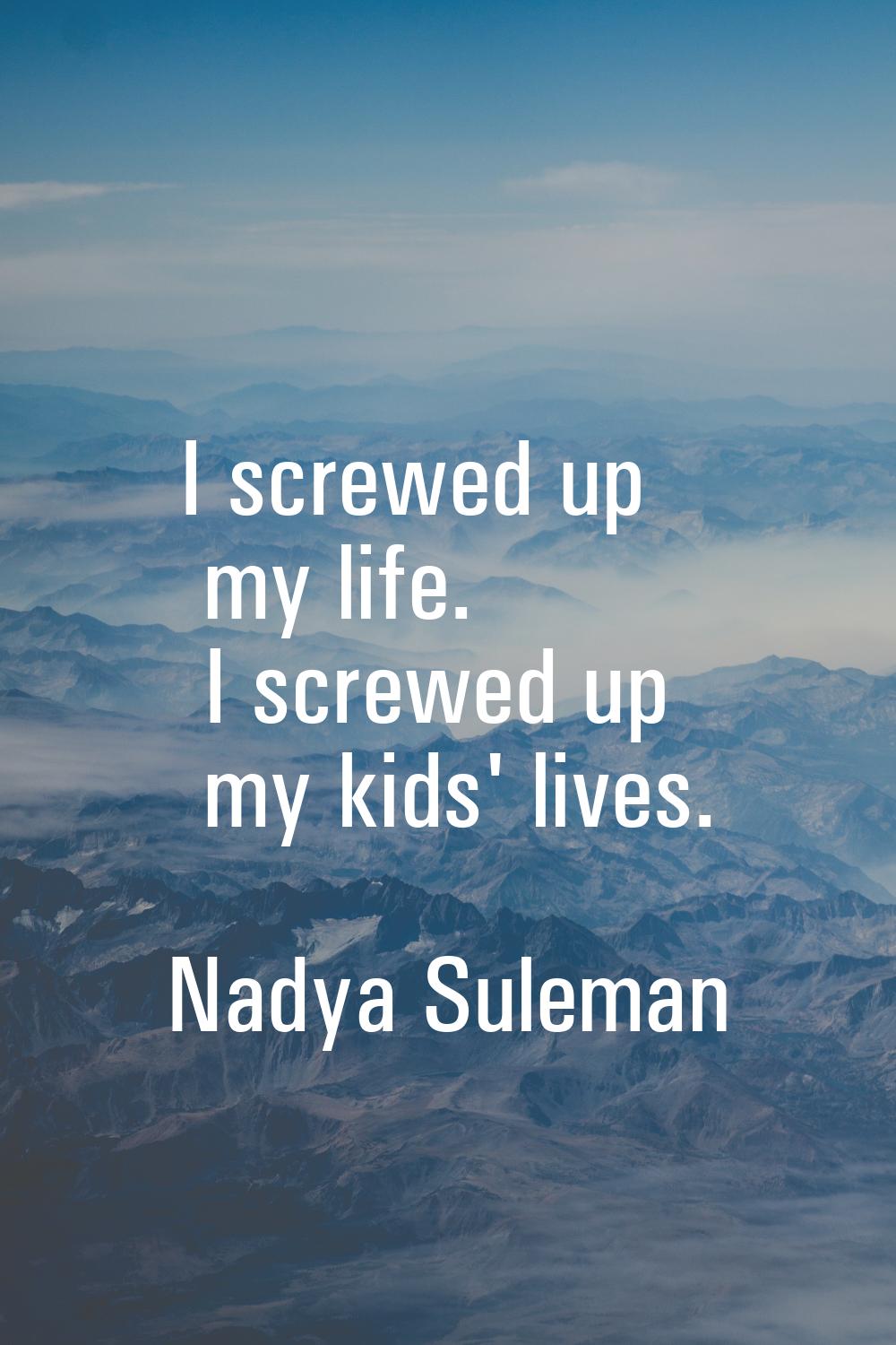 I screwed up my life. I screwed up my kids' lives.
