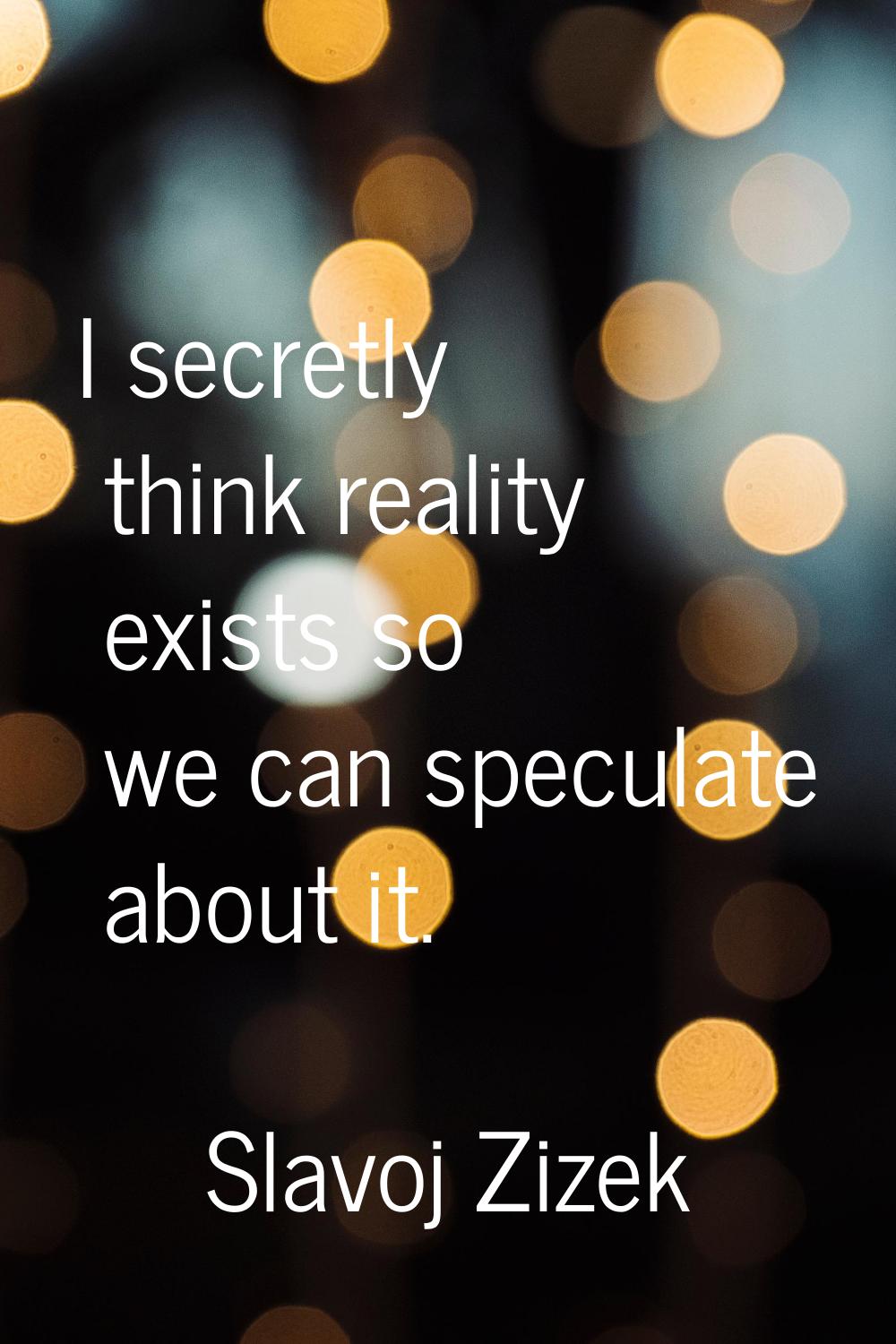 I secretly think reality exists so we can speculate about it.