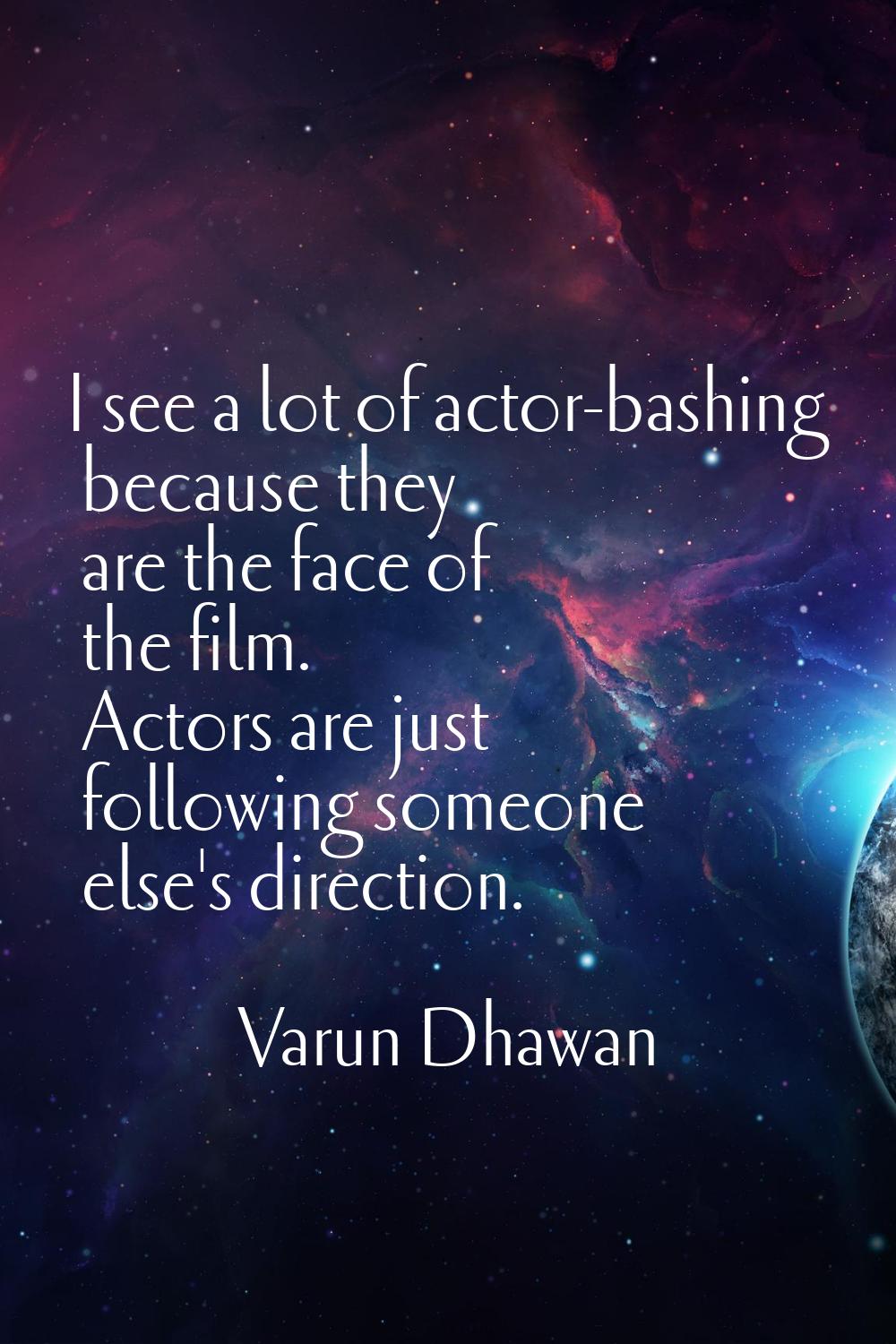 I see a lot of actor-bashing because they are the face of the film. Actors are just following someo