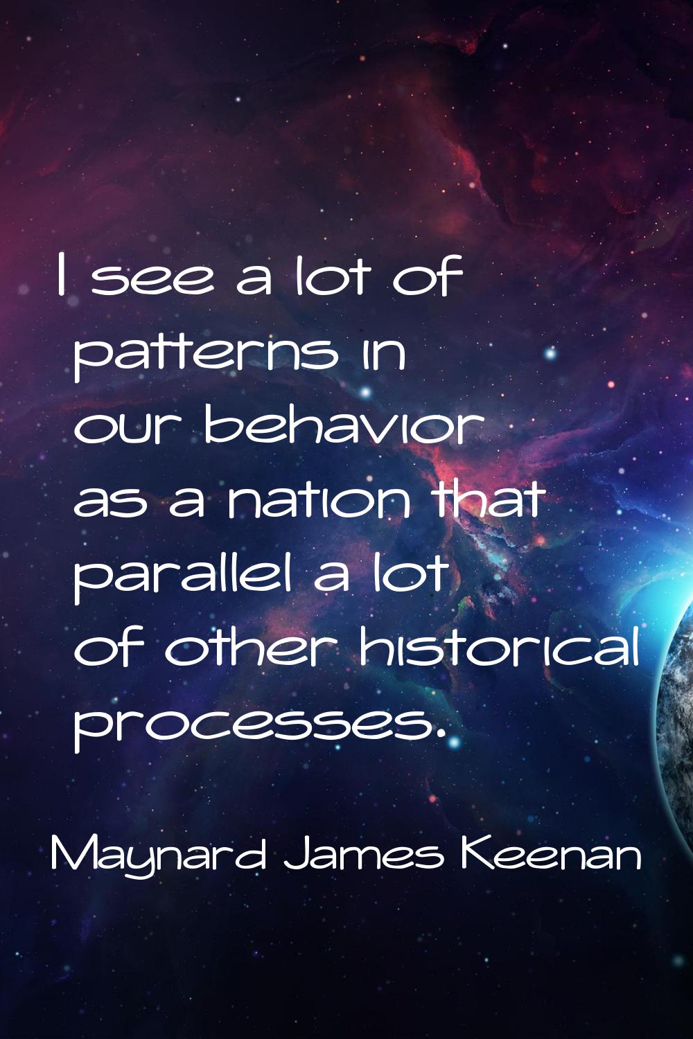 I see a lot of patterns in our behavior as a nation that parallel a lot of other historical process