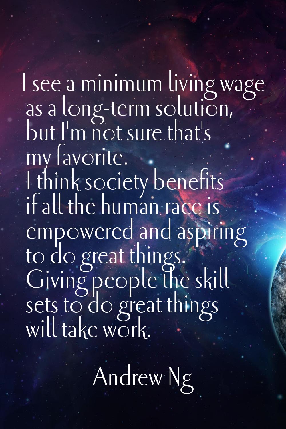 I see a minimum living wage as a long-term solution, but I'm not sure that's my favorite. I think s