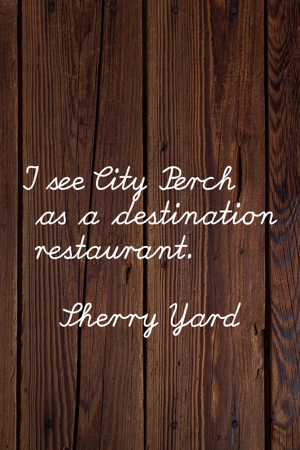 I see City Perch as a destination restaurant.