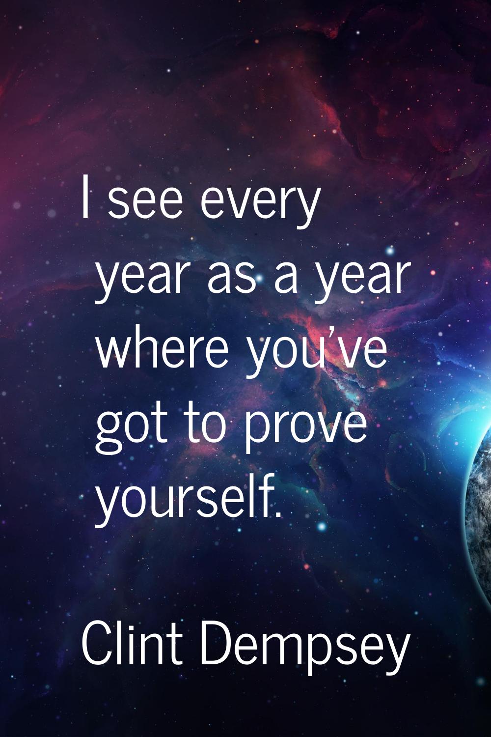 I see every year as a year where you've got to prove yourself.