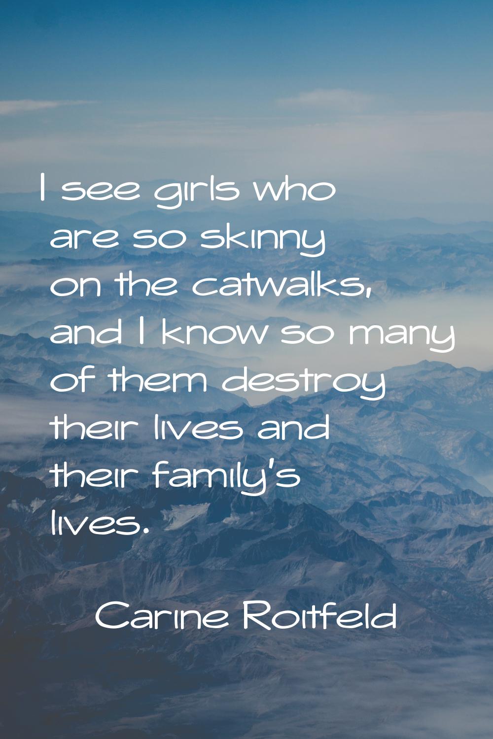 I see girls who are so skinny on the catwalks, and I know so many of them destroy their lives and t
