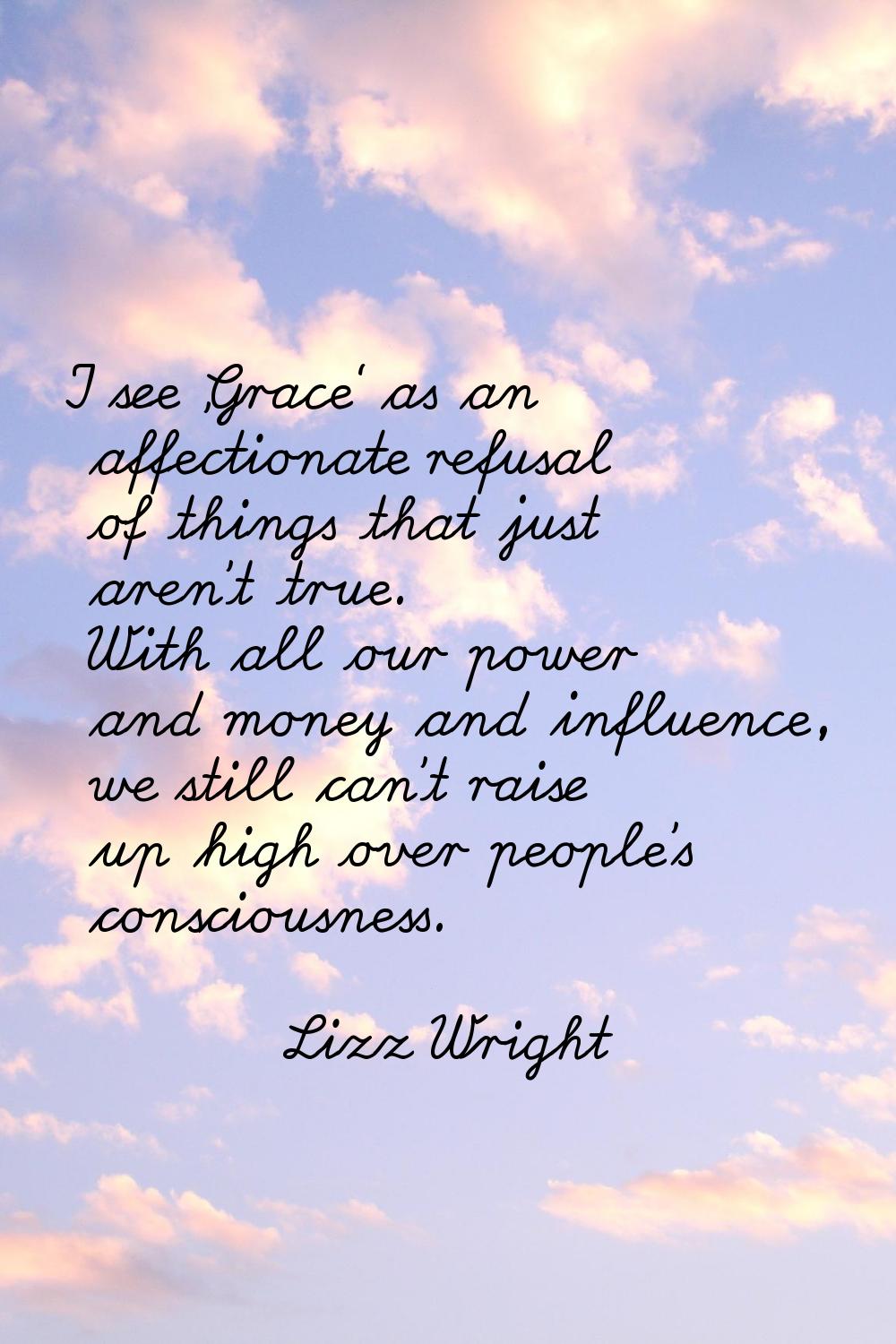 I see 'Grace' as an affectionate refusal of things that just aren't true. With all our power and mo