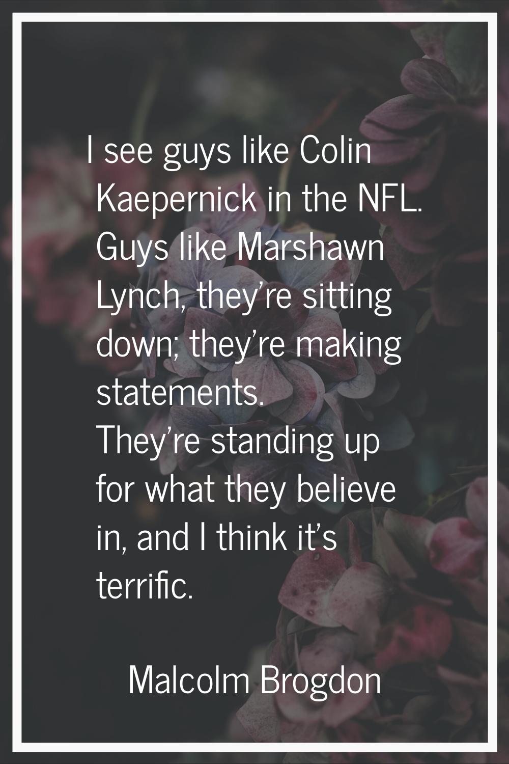 I see guys like Colin Kaepernick in the NFL. Guys like Marshawn Lynch, they're sitting down; they'r