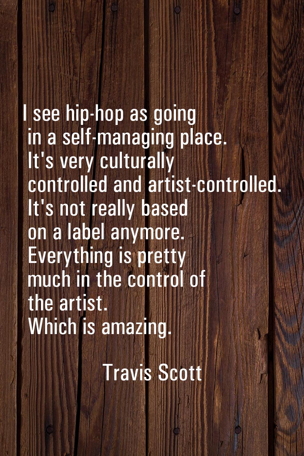 I see hip-hop as going in a self-managing place. It's very culturally controlled and artist-control