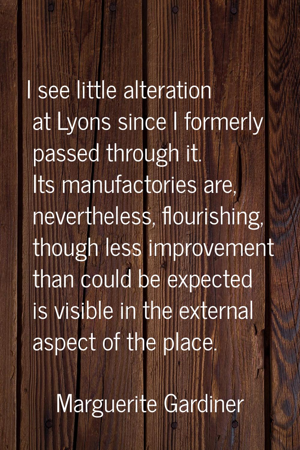 I see little alteration at Lyons since I formerly passed through it. Its manufactories are, neverth