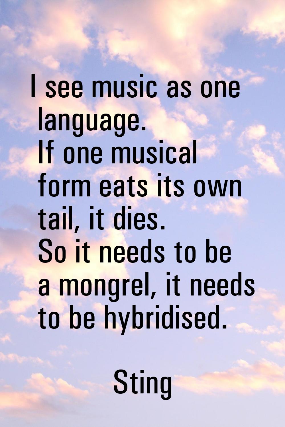 I see music as one language. If one musical form eats its own tail, it dies. So it needs to be a mo