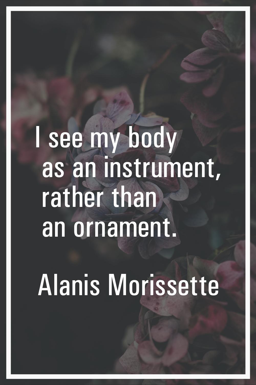 I see my body as an instrument, rather than an ornament.