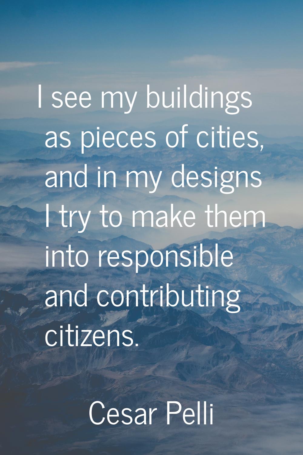 I see my buildings as pieces of cities, and in my designs I try to make them into responsible and c