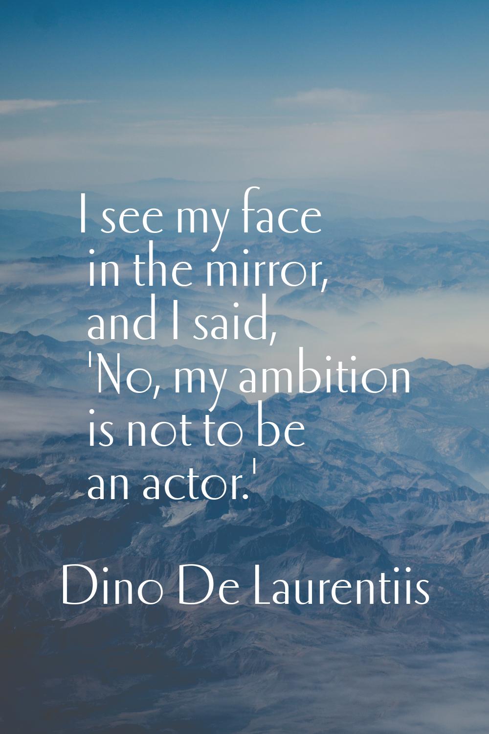 I see my face in the mirror, and I said, 'No, my ambition is not to be an actor.'
