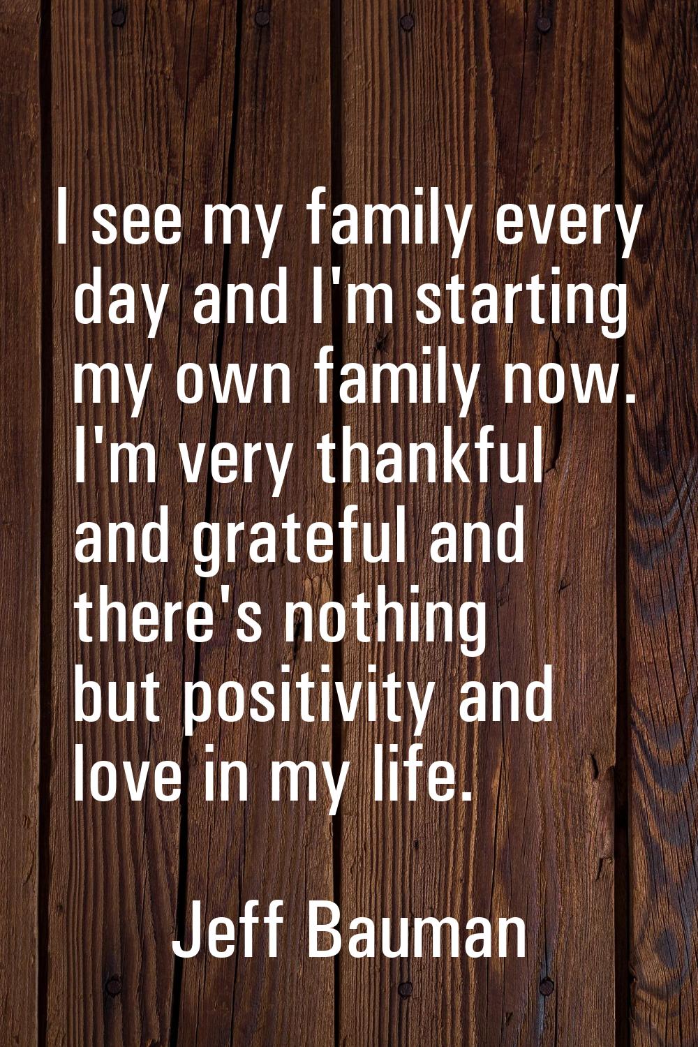 I see my family every day and I'm starting my own family now. I'm very thankful and grateful and th