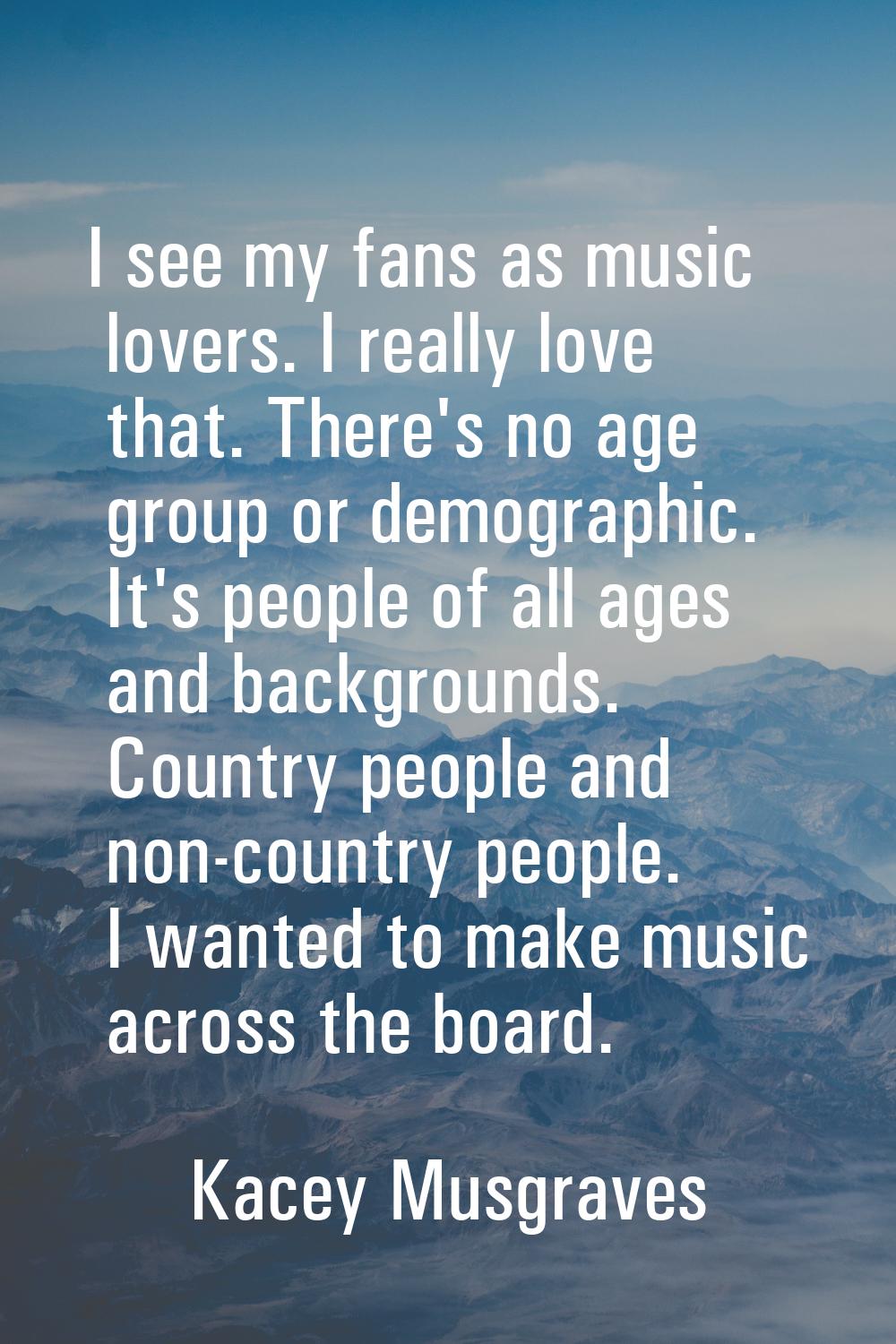 I see my fans as music lovers. I really love that. There's no age group or demographic. It's people