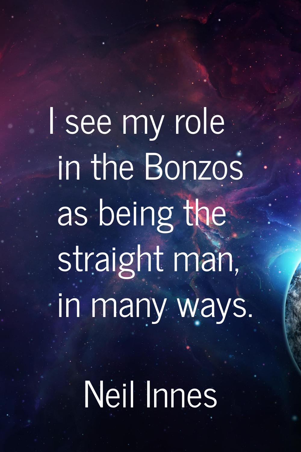 I see my role in the Bonzos as being the straight man, in many ways.