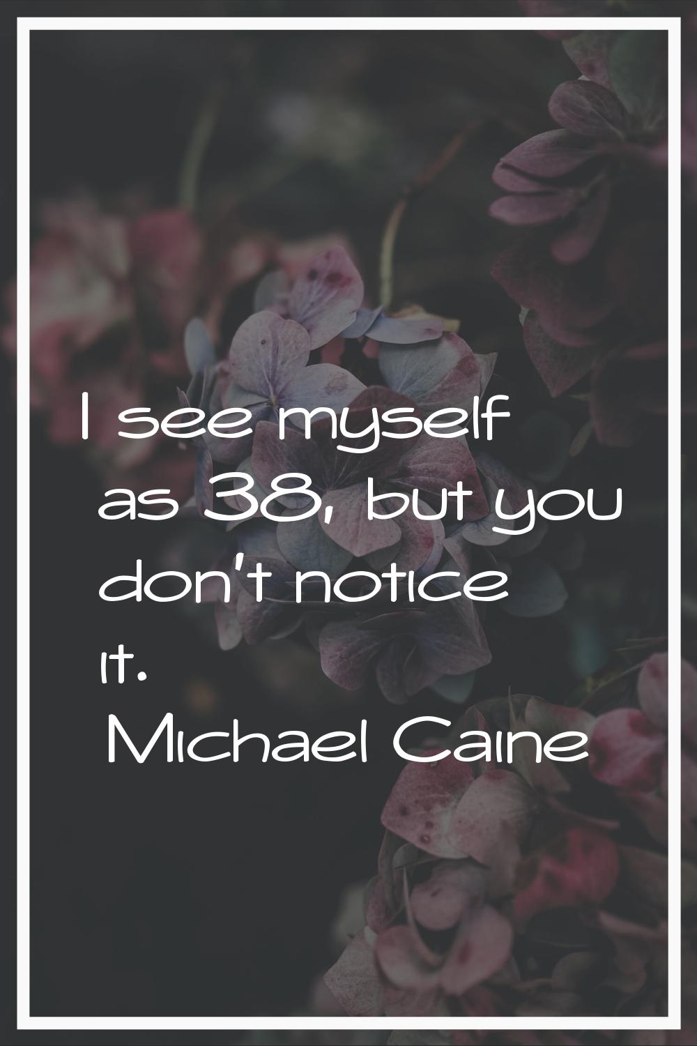 I see myself as 38, but you don't notice it.