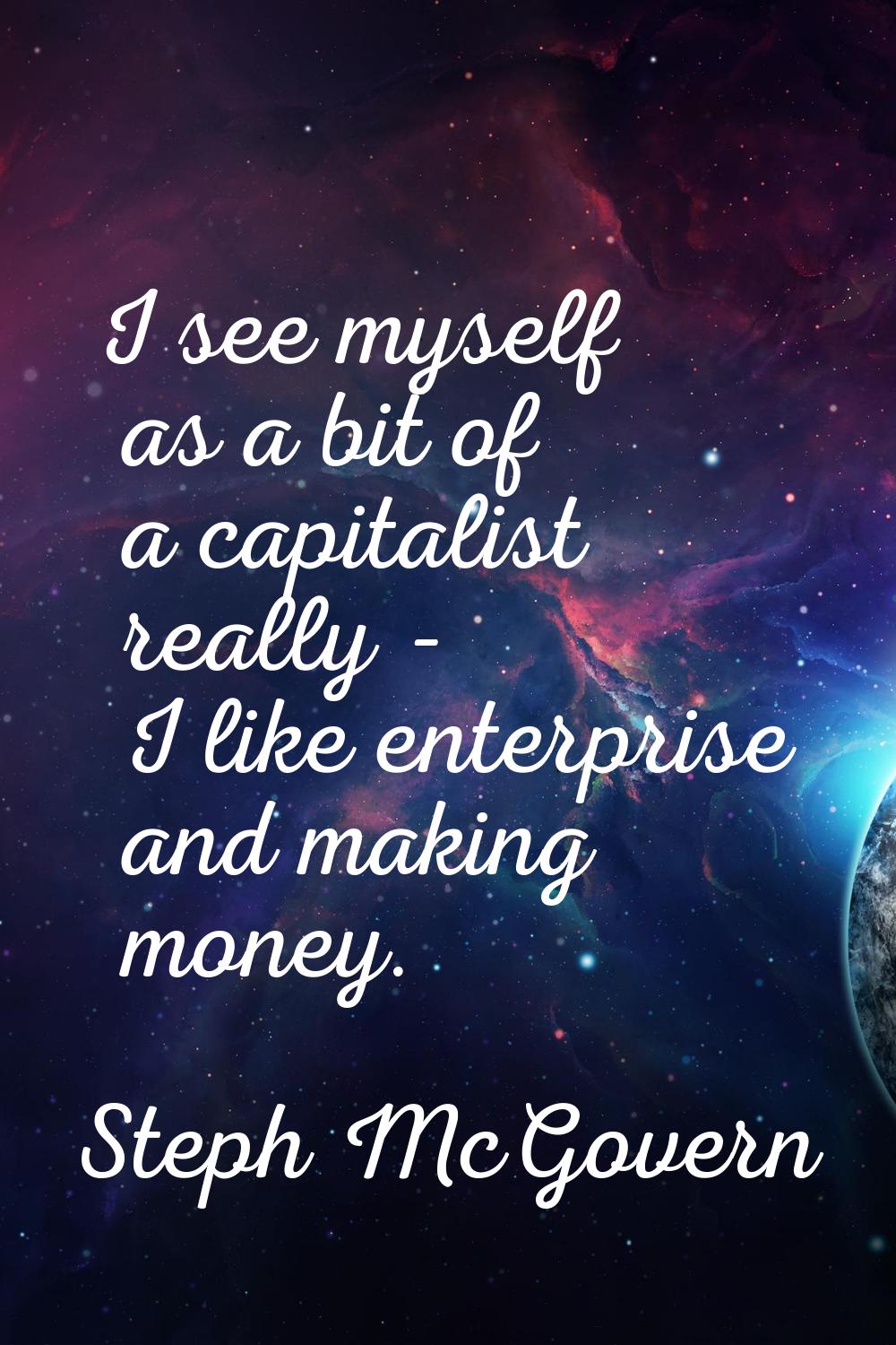 I see myself as a bit of a capitalist really - I like enterprise and making money.