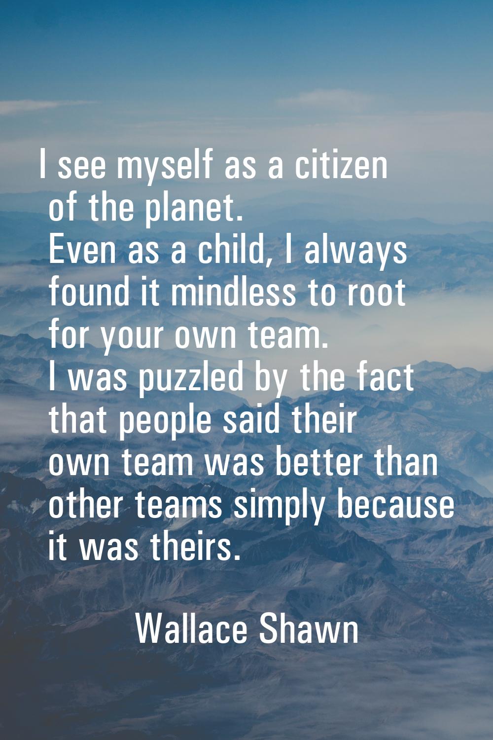 I see myself as a citizen of the planet. Even as a child, I always found it mindless to root for yo