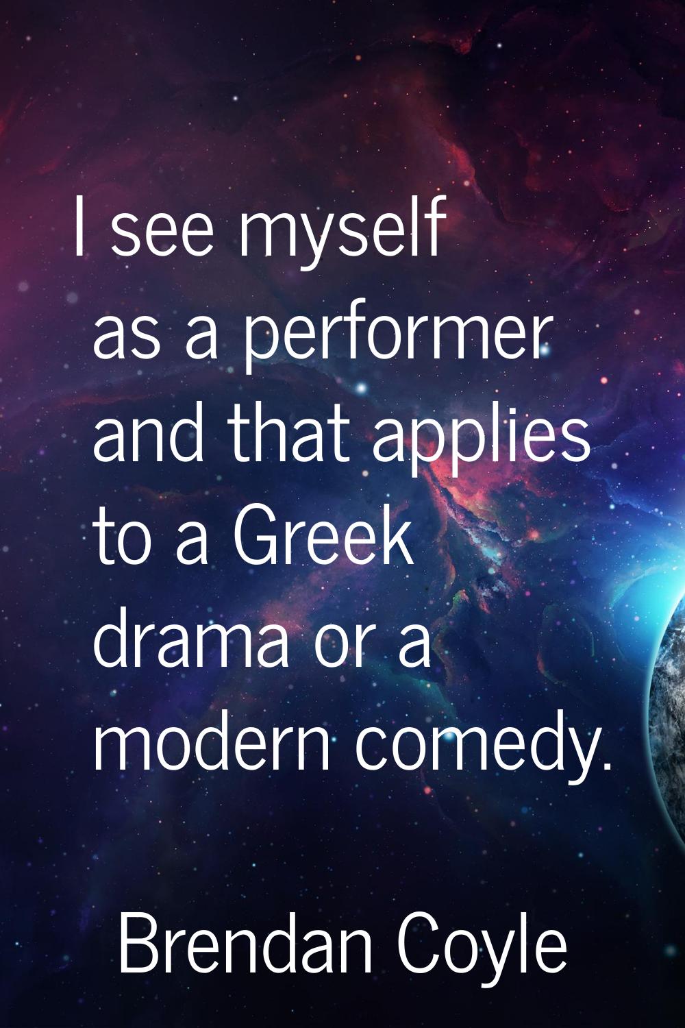 I see myself as a performer and that applies to a Greek drama or a modern comedy.