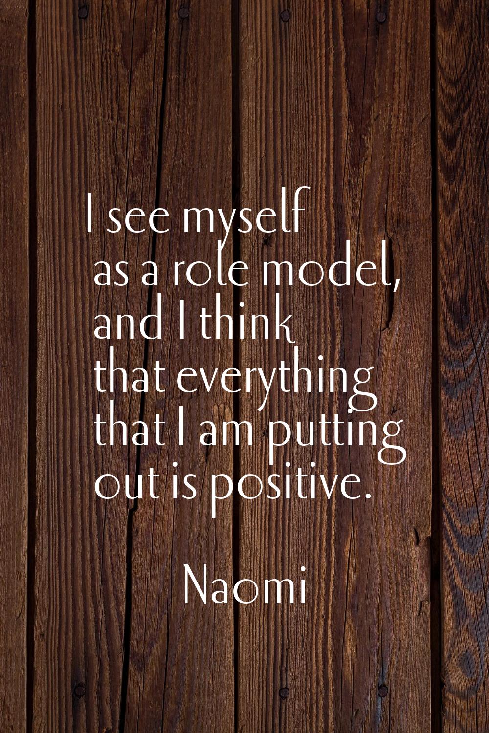 I see myself as a role model, and I think that everything that I am putting out is positive.