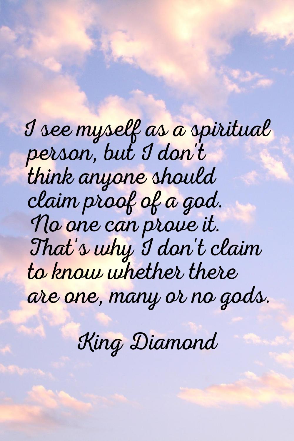 I see myself as a spiritual person, but I don't think anyone should claim proof of a god. No one ca