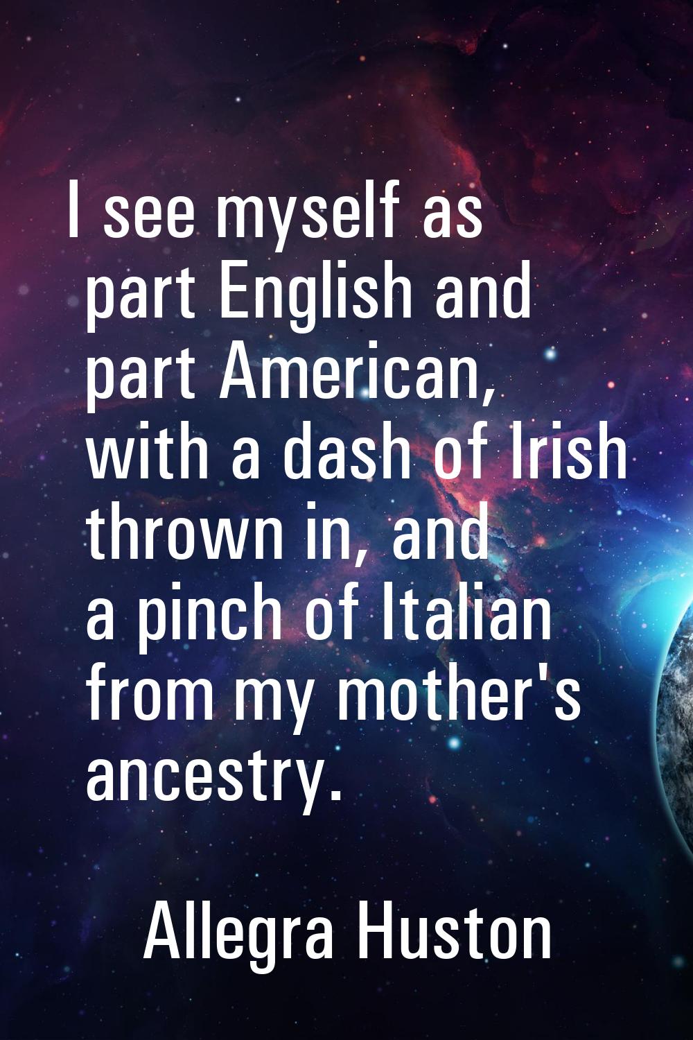 I see myself as part English and part American, with a dash of Irish thrown in, and a pinch of Ital
