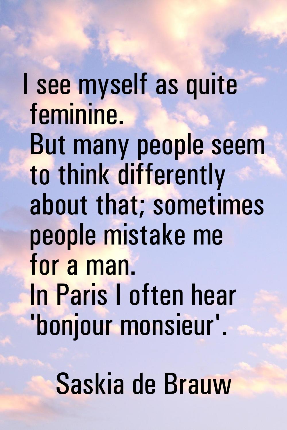 I see myself as quite feminine. But many people seem to think differently about that; sometimes peo