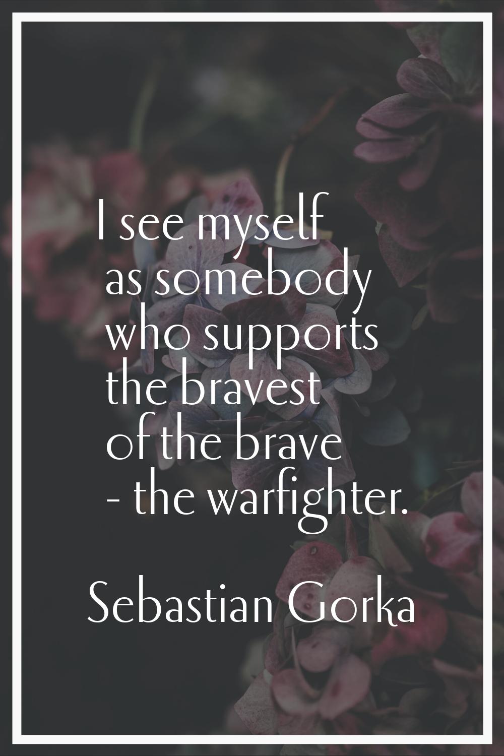 I see myself as somebody who supports the bravest of the brave - the warfighter.