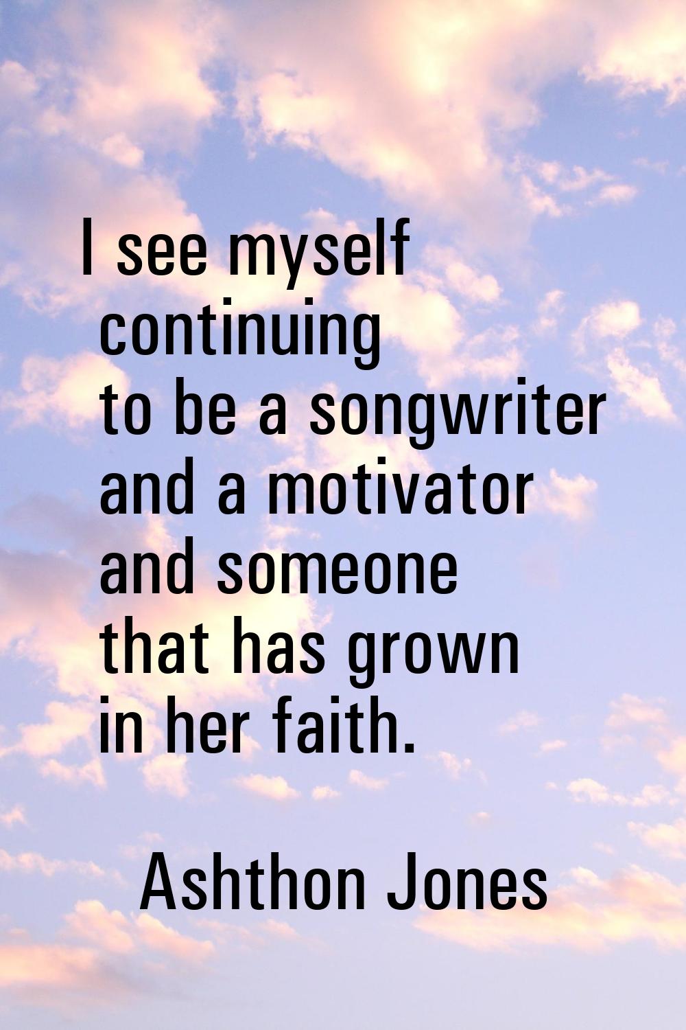 I see myself continuing to be a songwriter and a motivator and someone that has grown in her faith.