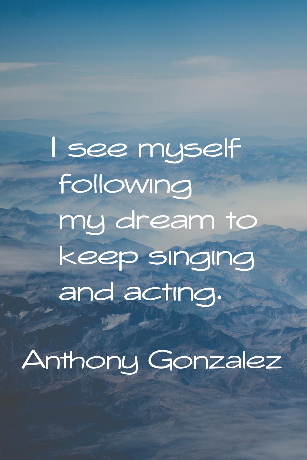 I see myself following my dream to keep singing and acting.