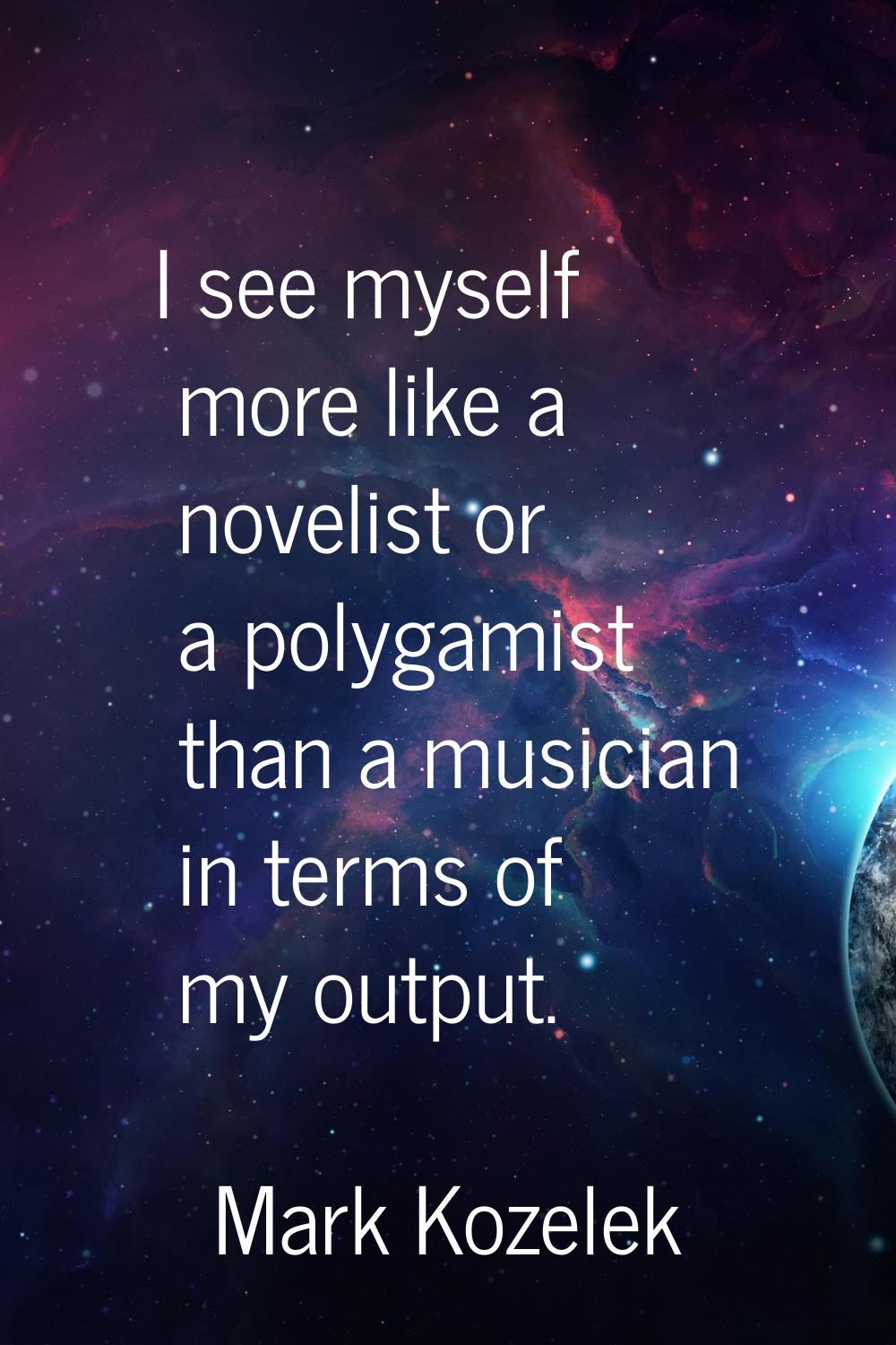 I see myself more like a novelist or a polygamist than a musician in terms of my output.