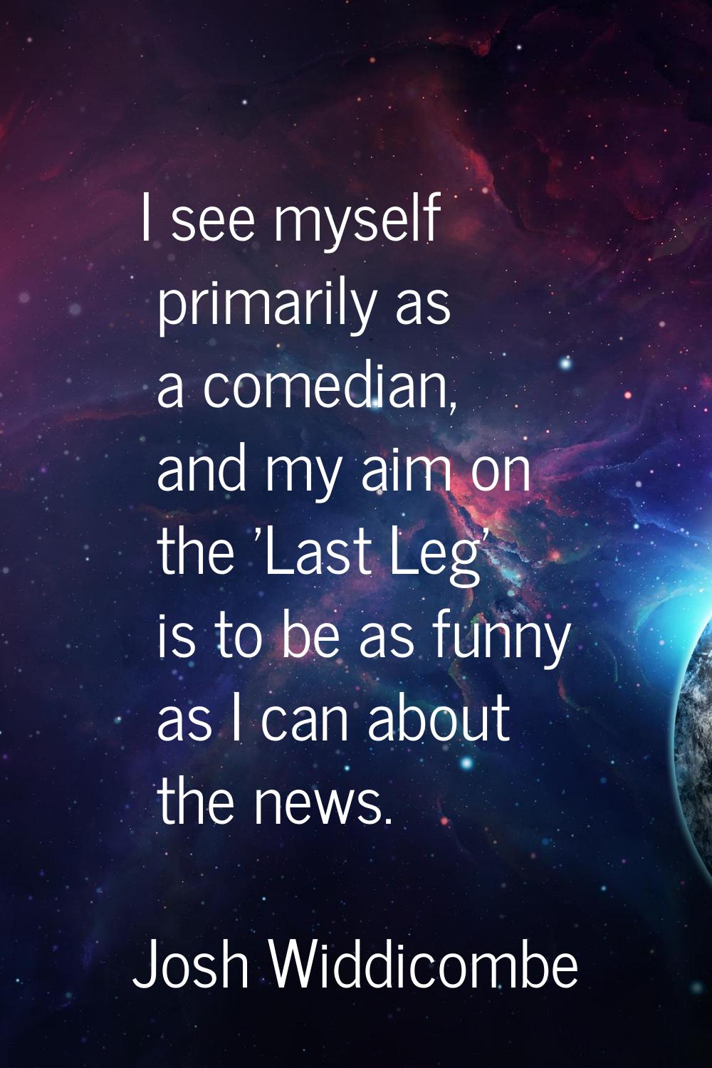 I see myself primarily as a comedian, and my aim on the 'Last Leg' is to be as funny as I can about