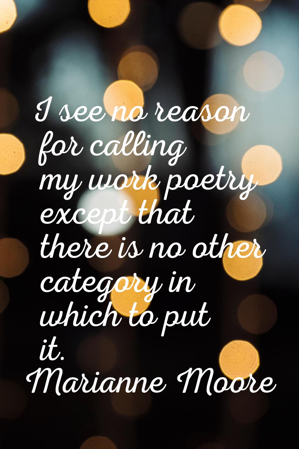 I see no reason for calling my work poetry except that there is no other category in which to put i