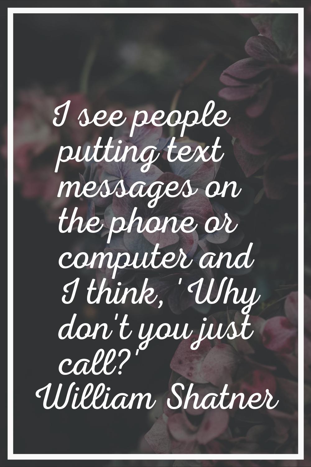 I see people putting text messages on the phone or computer and I think, 'Why don't you just call?'