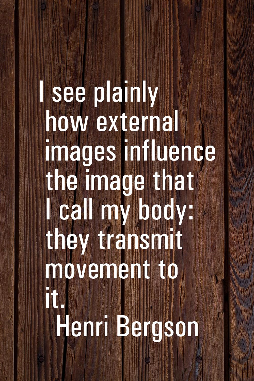 I see plainly how external images influence the image that I call my body: they transmit movement t
