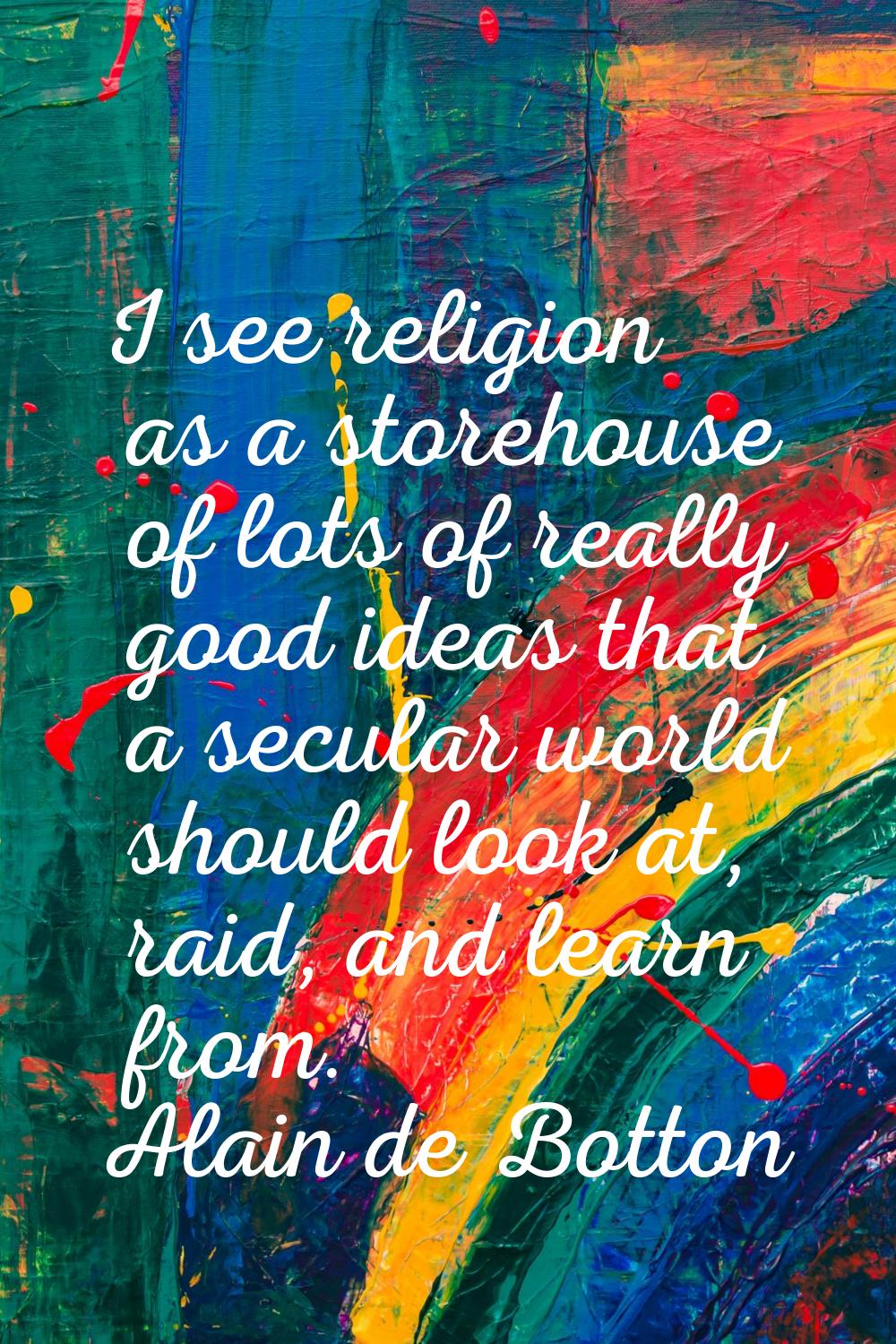 I see religion as a storehouse of lots of really good ideas that a secular world should look at, ra