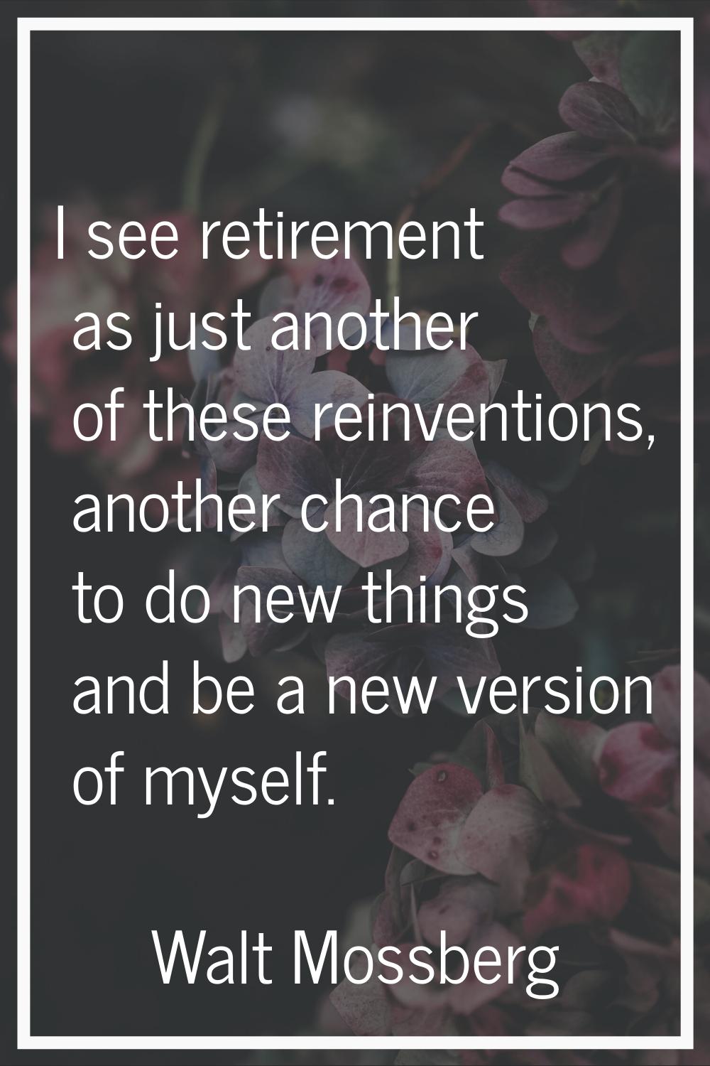 I see retirement as just another of these reinventions, another chance to do new things and be a ne