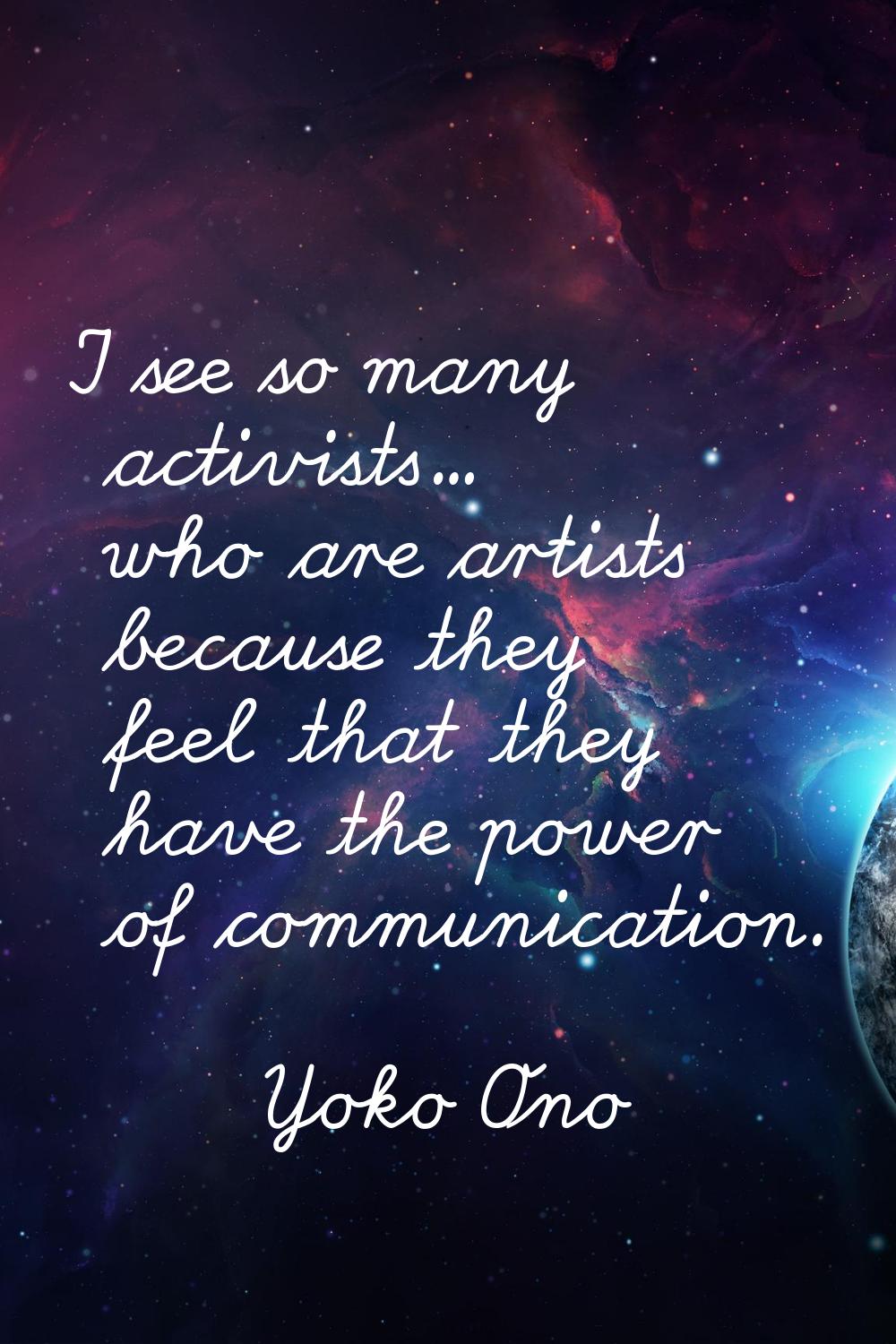 I see so many activists... who are artists because they feel that they have the power of communicat