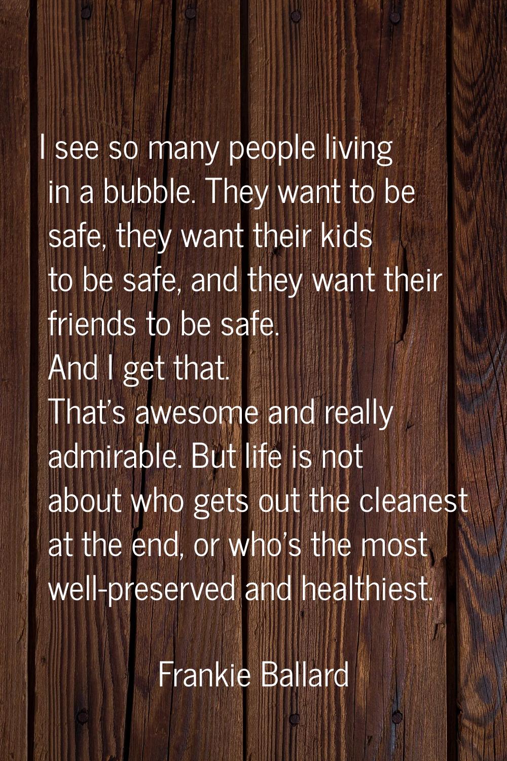I see so many people living in a bubble. They want to be safe, they want their kids to be safe, and